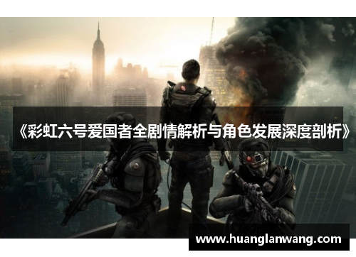 《彩虹六号爱国者全剧情解析与角色发展深度剖析》 《彩虹六号爱国者全剧情解析与角色发展深度剖析》